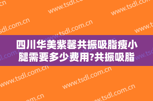 四川华美紫馨共振吸脂瘦小腿需要多少费用?共振吸脂瘦小腿医生有谁