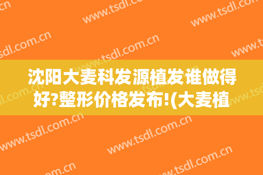 沈阳大麦科发源植发谁做得好?整形价格发布!(大麦植发有多少家)