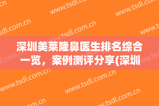 深圳美莱隆鼻医生排名综合一览，案例测评分享(深圳美莱整形医生排名)
