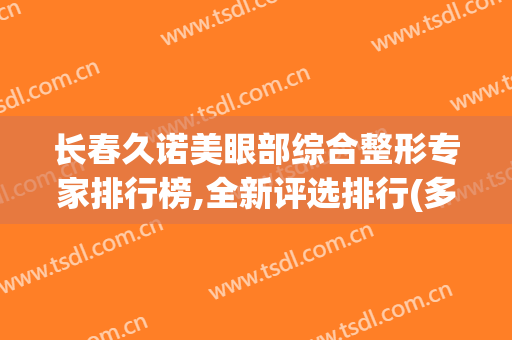 长春久诺美眼部综合整形专家排行榜,全新评选排行(多美美诺整形医院)
