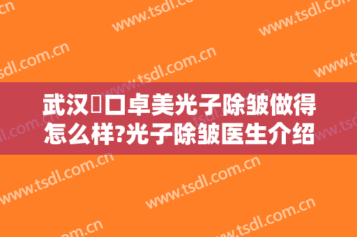 武汉硚口卓美光子除皱做得怎么样?光子除皱医生介绍