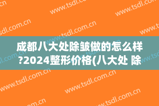 成都八大处除皱做的怎么样?2024整形价格(八大处 除皱 价格)