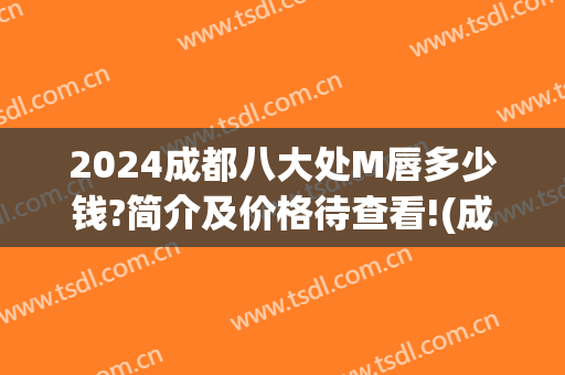 2024成都八大处M唇多少钱?简介及价格待查看!(成都M唇多少钱)