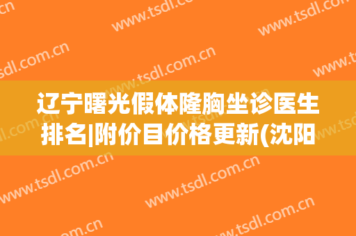 辽宁曙光假体隆胸坐诊医生排名|附价目价格更新(沈阳假体隆胸哪里做得好)