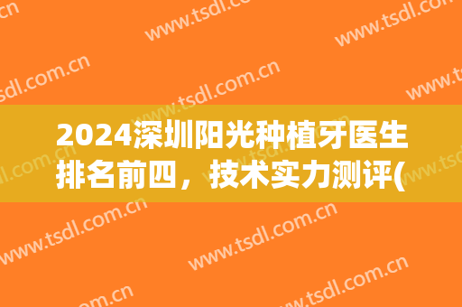 2024深圳阳光种植牙医生排名前四，技术实力测评(深圳哪家医院种植牙好)