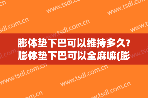 膨体垫下巴可以维持多久?膨体垫下巴可以全麻嘛(膨体下巴要全麻吗)