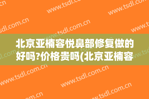 北京亚楠容悦鼻部修复做的好吗?价格贵吗(北京亚楠容悦医院怎么样)