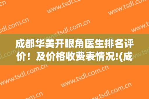 成都华美开眼角医生排名评价！及价格收费表情况!(成都华西医院双眼皮)