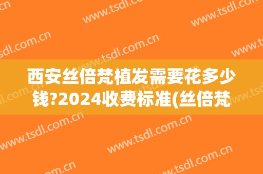 西安丝倍梵植发需要花多少钱?2024收费标准(丝倍梵植发医疗美容)