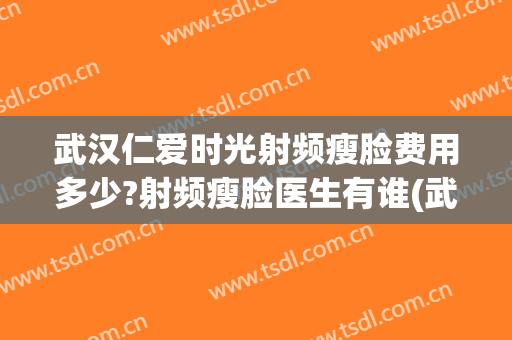武汉仁爱时光射频瘦脸费用多少?射频瘦脸医生有谁(武汉仁爱时光医疗美容门诊部)