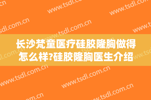长沙梵童医疗硅胶隆胸做得怎么样?硅胶隆胸医生介绍(国内魔滴假体隆胸医院)