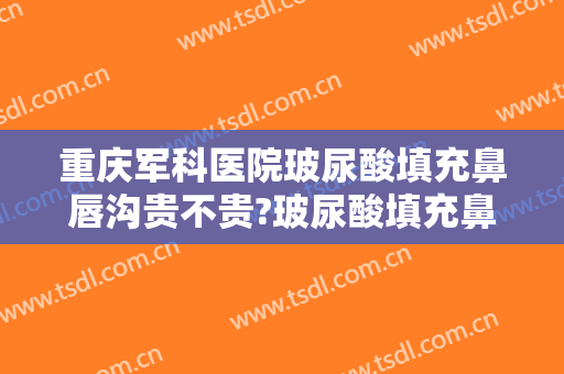 重庆军科医院玻尿酸填充鼻唇沟贵不贵?玻尿酸填充鼻唇沟哪个医生好