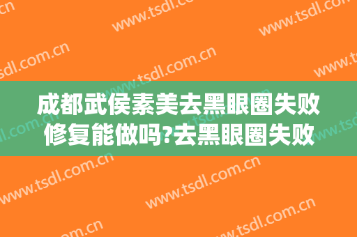 成都武侯素美去黑眼圈失败修复能做吗?去黑眼圈失败修复专家有谁(医美能去黑眼圈)