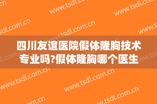 四川友谊医院假体隆胸技术专业吗?假体隆胸哪个医生好(四川友谊医院隆鼻)