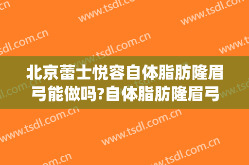 北京蕾士悦容自体脂肪隆眉弓能做吗?自体脂肪隆眉弓医生介绍(自体脂肪填充眉弓多少钱)