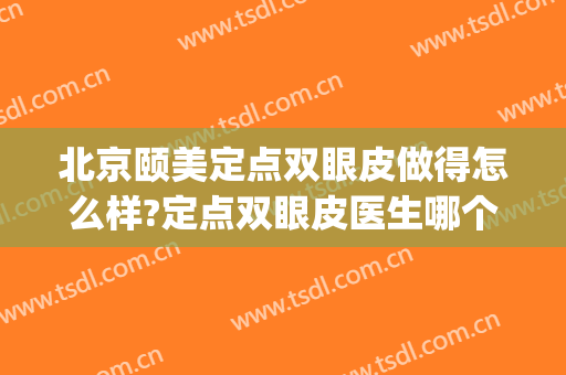 北京颐美定点双眼皮做得怎么样?定点双眼皮医生哪个好(定点双眼皮一般多少钱)