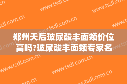 郑州天后玻尿酸丰面颊价位高吗?玻尿酸丰面颊专家名单(郑州天后整形医院口碑)