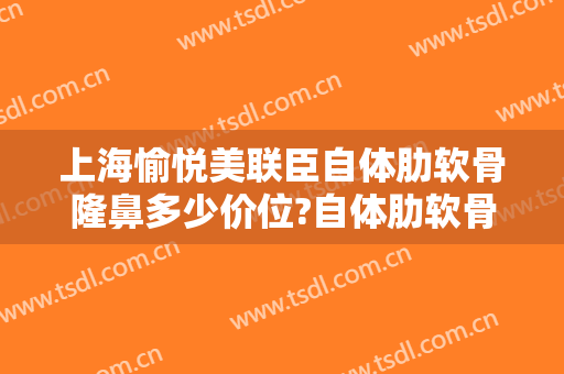 上海愉悦美联臣自体肋软骨隆鼻多少价位?自体肋软骨隆鼻医生名单