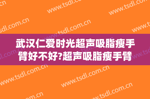 武汉仁爱时光超声吸脂瘦手臂好不好?超声吸脂瘦手臂医生有谁(武汉哪个医院吸脂瘦脸好)