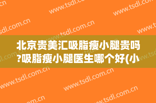 北京贵美汇吸脂瘦小腿贵吗?吸脂瘦小腿医生哪个好(小腿吸脂的费用)