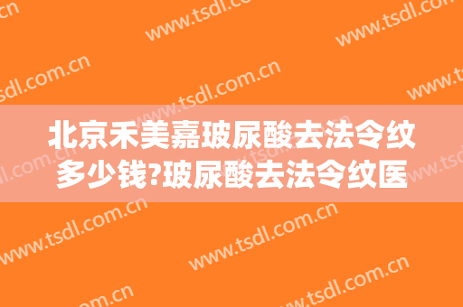 北京禾美嘉玻尿酸去法令纹多少钱?玻尿酸去法令纹医生哪个好(玻尿酸去法令纹效果好吗)