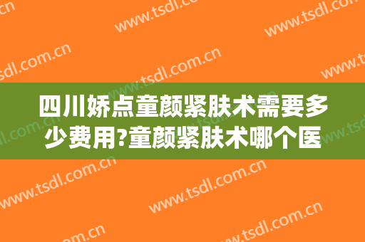 四川娇点童颜紧肤术需要多少费用?童颜紧肤术哪个医生好(童颜紧肤术怎么做)