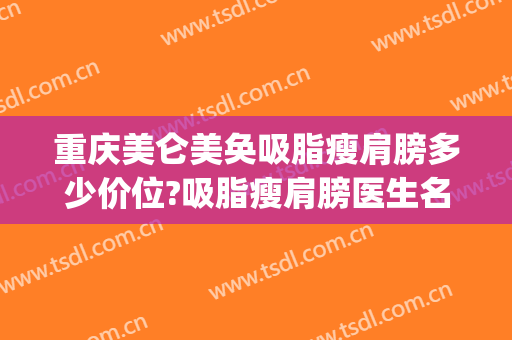 重庆美仑美奂吸脂瘦肩膀多少价位?吸脂瘦肩膀医生名单(重庆吸脂美体塑身)