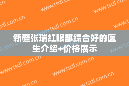 新疆张瑞红眼部综合好的医生介绍+价格展示