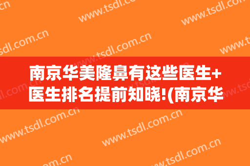 南京华美隆鼻有这些医生+医生排名提前知晓!(南京华美做鼻综合怎么样)
