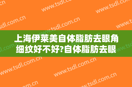 上海伊莱美自体脂肪去眼角细纹好不好?自体脂肪去眼角细纹医生有谁