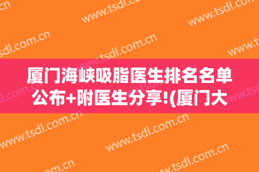 厦门海峡吸脂医生排名名单公布+附医生分享!(厦门大腿吸脂)