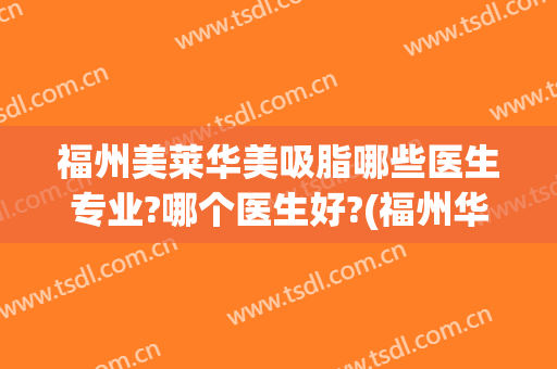 福州美莱华美吸脂哪些医生专业?哪个医生好?(福州华美整形哪个医生最好)