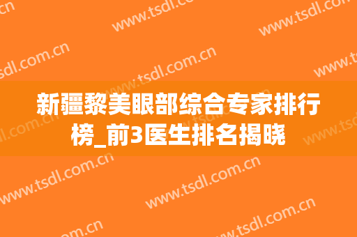 新疆黎美眼部综合专家排行榜_前3医生排名揭晓