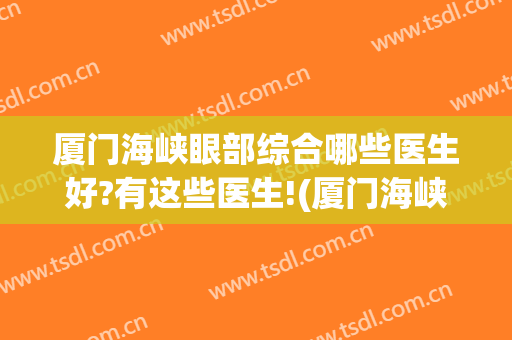 厦门海峡眼部综合哪些医生好?有这些医生!(厦门海峡眼部综合哪些医生好?有这些医生吗)