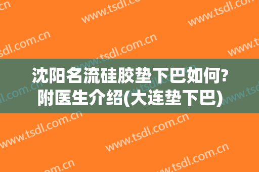 沈阳名流硅胶垫下巴如何?附医生介绍(大连垫下巴)