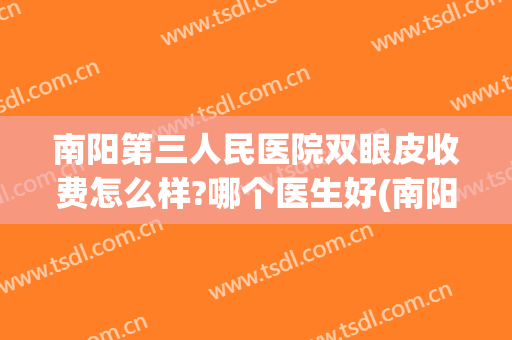 南阳第三人民医院双眼皮收费怎么样?哪个医生好(南阳三院割双眼皮怎么样)