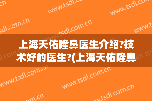 上海天佑隆鼻医生介绍?技术好的医生?(上海天佑隆鼻医生介绍?技术好的医生有哪些)