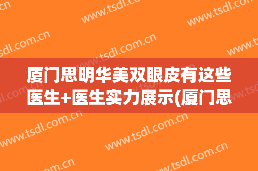 厦门思明华美双眼皮有这些医生+医生实力展示(厦门思明珈美禾颜整形外科门诊部有限公司)