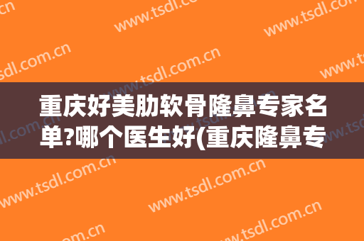 重庆好美肋软骨隆鼻专家名单?哪个医生好(重庆隆鼻专家排名)