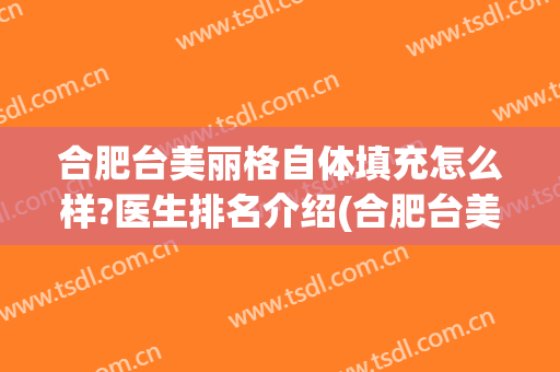 合肥台美丽格自体填充怎么样?医生排名介绍(合肥台美丽格医院怎么样)