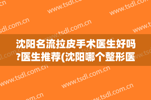 沈阳名流拉皮手术医生好吗?医生推荐(沈阳哪个整形医院面部拉皮技术好)
