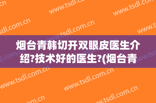 烟台青韩切开双眼皮医生介绍?技术好的医生?(烟台青韩整形医院)