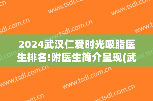 2024武汉仁爱时光吸脂医生排名!附医生简介呈现(武汉仁爱时光吸脂怎么样)