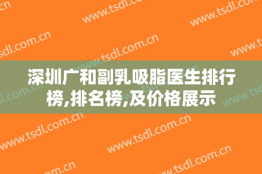 深圳广和副乳吸脂医生排行榜,排名榜,及价格展示