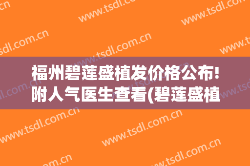 福州碧莲盛植发价格公布!附人气医生查看(碧莲盛植发3000多少钱)