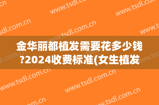 金华丽都植发需要花多少钱?2024收费标准(女生植发费用多少钱)