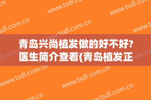 青岛兴尚植发做的好不好?医生简介查看(青岛植发正规)