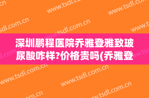 深圳鹏程医院乔雅登雅致玻尿酸咋样?价格贵吗(乔雅登雅致玻尿酸好吗)
