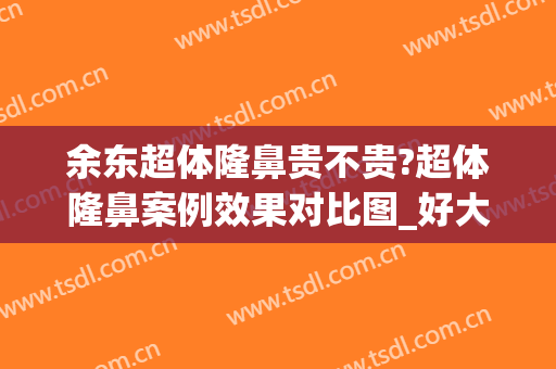 余东超体隆鼻贵不贵?超体隆鼻案例效果对比图_好大夫工作室