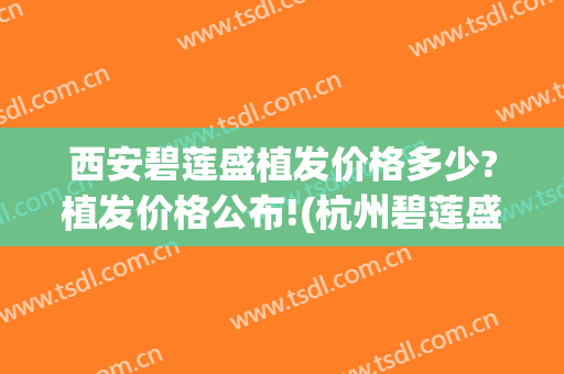 西安碧莲盛植发价格多少?植发价格公布!(杭州碧莲盛植发价格)